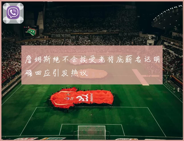 詹姆斯绝不会接受老将底薪名记明确回应引发热议