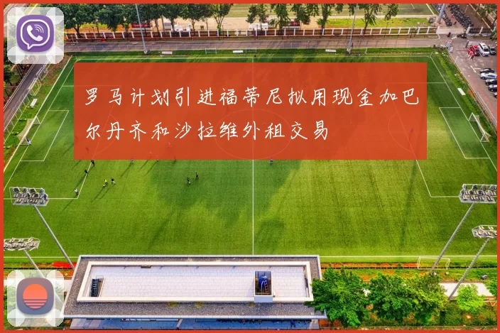 罗马计划引进福蒂尼拟用现金加巴尔丹齐和沙拉维外租交易