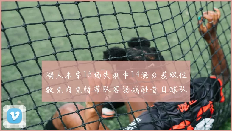 湖人本季15场失利中14场分差双位数克内克特带队客场战胜昔日球队