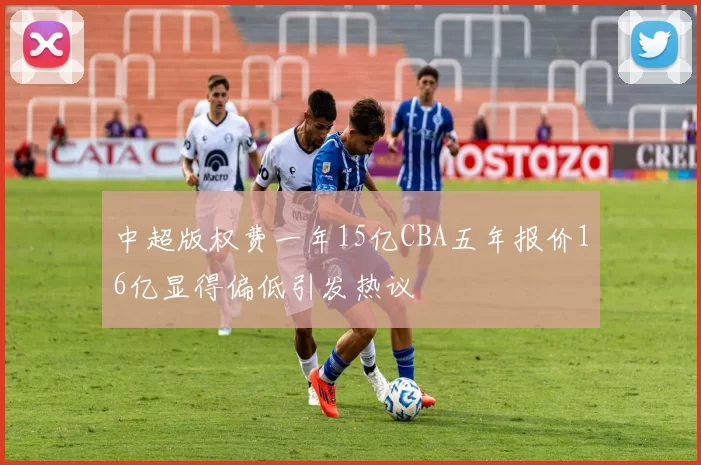 中超版权费一年15亿CBA五年报价16亿显得偏低引发热议