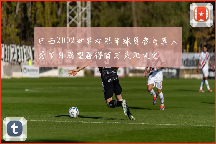 巴西2002世界杯冠军球员参与真人秀节目渴望赢得百万美元奖金