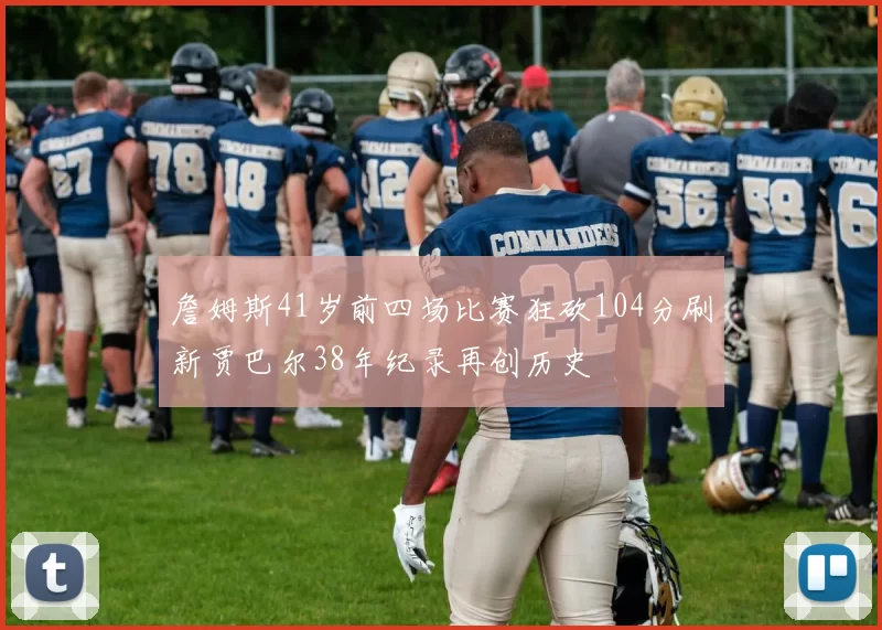 詹姆斯41岁前四场比赛狂砍104分刷新贾巴尔38年纪录再创历史