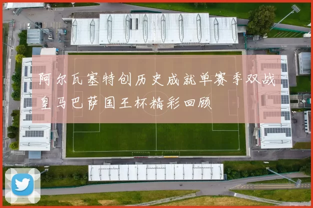 阿尔瓦塞特创历史成就单赛季双战皇马巴萨国王杯精彩回顾